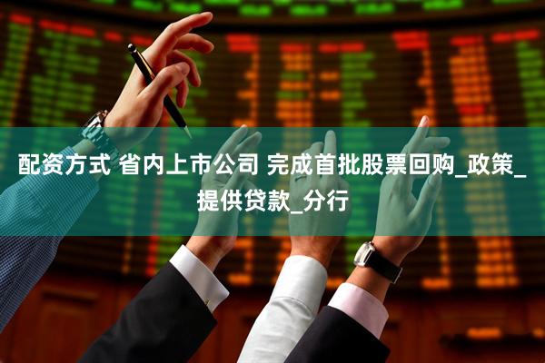 配资方式 省内上市公司 完成首批股票回购_政策_提供贷款_分行