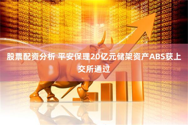 股票配资分析 平安保理20亿元储架资产ABS获上交所通过