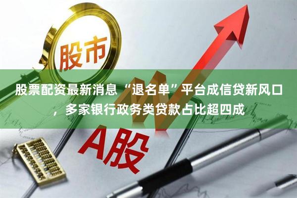 股票配资最新消息 “退名单”平台成信贷新风口，多家银行政务类贷款占比超四成
