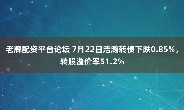 老牌配资平台论坛 7月22日浩瀚转债下跌0.85%，转股溢价率51.2%