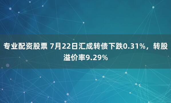 专业配资股票 7月22日汇成转债下跌0.31%，转股溢价率9.29%