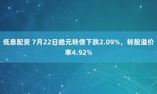 低息配资 7月22日皓元转债下跌2.09%，转股溢价率4.92%