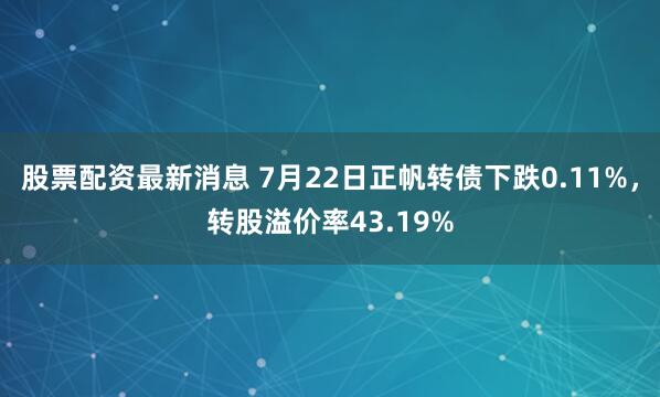 股票配资最新消息 7月22日正帆转债下跌0.11%，转股溢价率43.19%