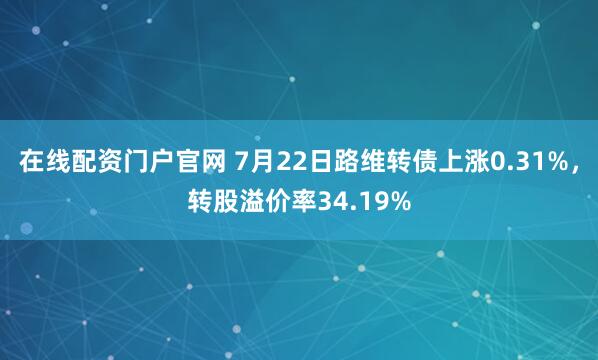 在线配资门户官网 7月22日路维转债上涨0.31%，转股溢价率34.19%