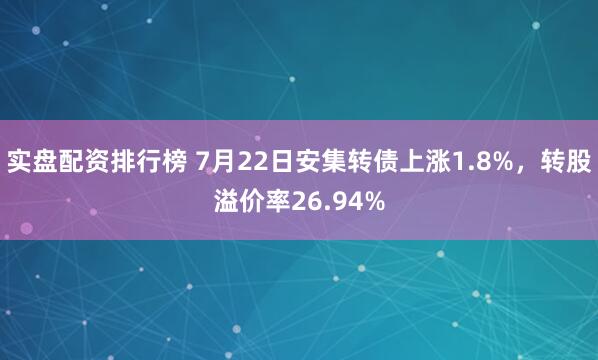 实盘配资排行榜 7月22日安集转债上涨1.8%，转股溢价率26.94%