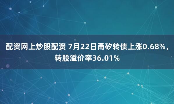 配资网上炒股配资 7月22日甬矽转债上涨0.68%，转股溢价率36.01%