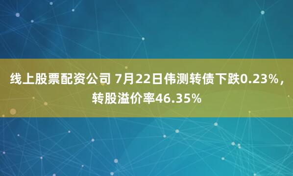 线上股票配资公司 7月22日伟测转债下跌0.23%，转股溢价率46.35%