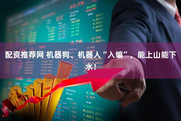 配资推荐网 机器狗、机器人“入编”，能上山能下水！