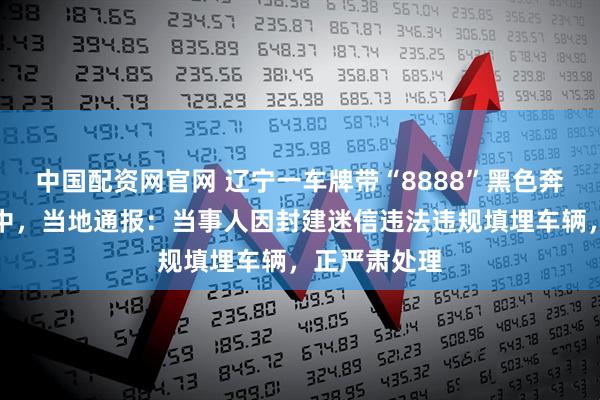中国配资网官网 辽宁一车牌带“8888”黑色奔驰被埋入土中，当地通报：当事人因封建迷信违法违规填埋车辆，正严肃处理