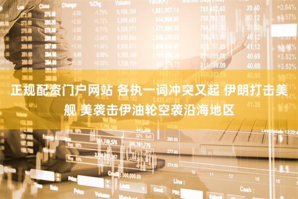 正规配资门户网站 各执一词冲突又起 伊朗打击美舰 美袭击伊油轮空袭沿海地区