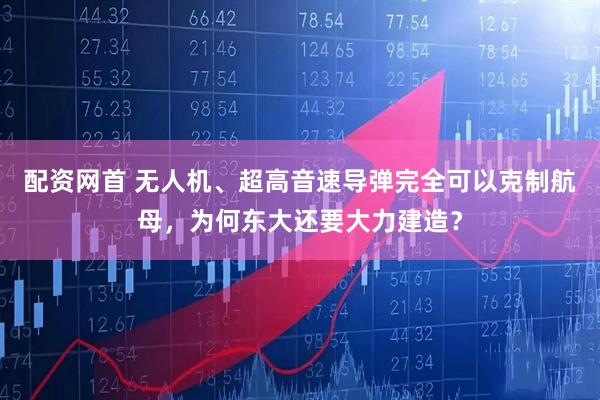 配资网首 无人机、超高音速导弹完全可以克制航母，为何东大还要大力建造？