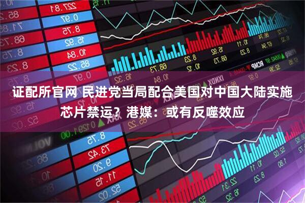证配所官网 民进党当局配合美国对中国大陆实施芯片禁运？港媒：或有反噬效应