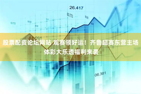 股票配资论坛网站 观赛领好运！齐鲁超赛东营主场 体彩大乐透福利来袭