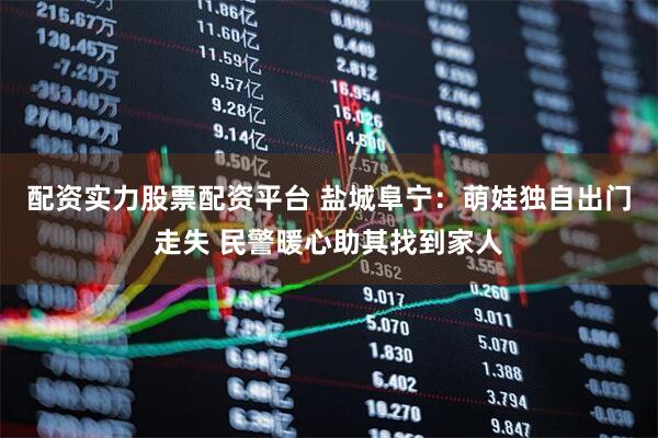 配资实力股票配资平台 盐城阜宁：萌娃独自出门走失 民警暖心助其找到家人